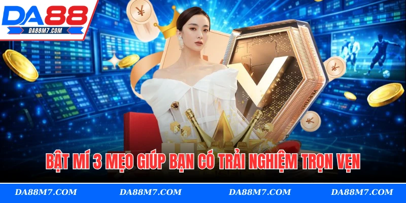 Bật mí 3 mẹo giúp bạn có trải nghiệm trọn vẹn