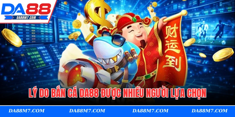 Lý do bắn cá DA88 được nhiều người lựa chọn