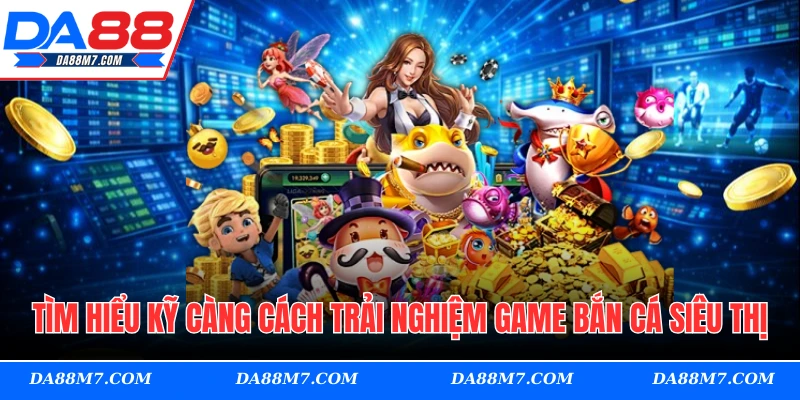 Tìm hiểu kỹ càng cách trải nghiệm game bắn cá siêu thị